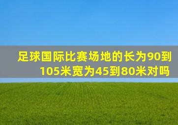 足球国际比赛场地的长为90到105米宽为45到80米对吗