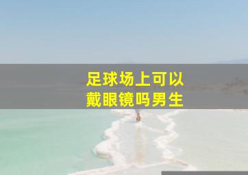 足球场上可以戴眼镜吗男生