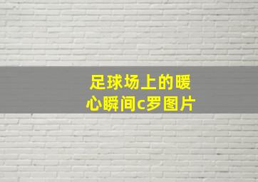 足球场上的暖心瞬间c罗图片