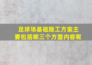 足球场基础施工方案主要包括哪三个方面内容呢