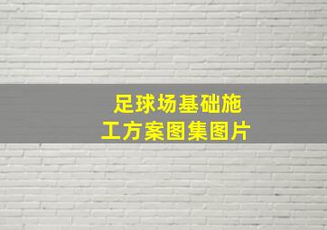 足球场基础施工方案图集图片