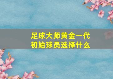 足球大师黄金一代初始球员选择什么