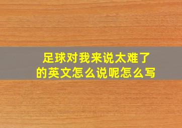 足球对我来说太难了的英文怎么说呢怎么写