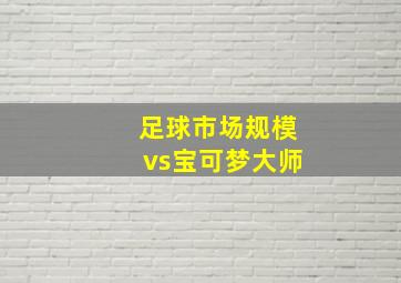 足球市场规模vs宝可梦大师