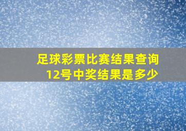 足球彩票比赛结果查询12号中奖结果是多少