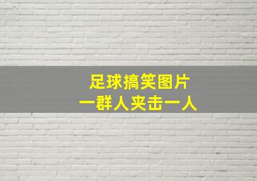 足球搞笑图片一群人夹击一人