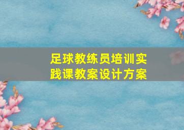 足球教练员培训实践课教案设计方案