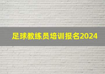 足球教练员培训报名2024