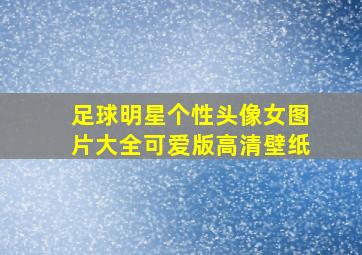 足球明星个性头像女图片大全可爱版高清壁纸