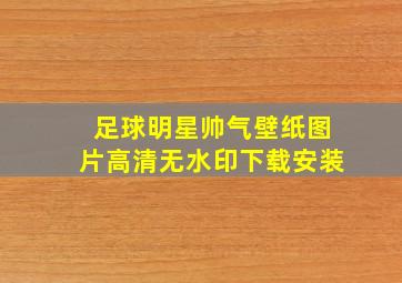 足球明星帅气壁纸图片高清无水印下载安装