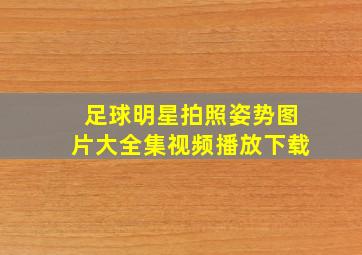 足球明星拍照姿势图片大全集视频播放下载