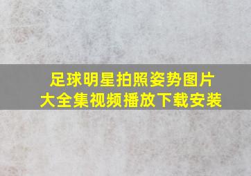 足球明星拍照姿势图片大全集视频播放下载安装