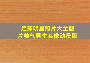 足球明星照片大全图片帅气男生头像动漫版