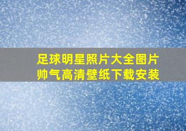 足球明星照片大全图片帅气高清壁纸下载安装