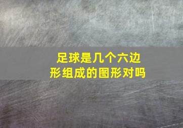 足球是几个六边形组成的图形对吗