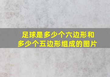 足球是多少个六边形和多少个五边形组成的图片