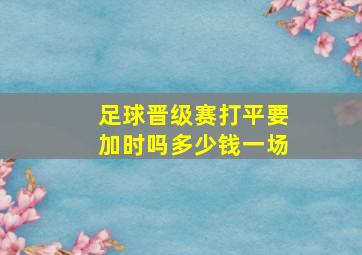 足球晋级赛打平要加时吗多少钱一场