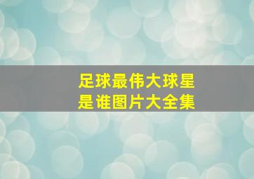 足球最伟大球星是谁图片大全集