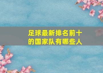 足球最新排名前十的国家队有哪些人