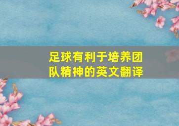 足球有利于培养团队精神的英文翻译