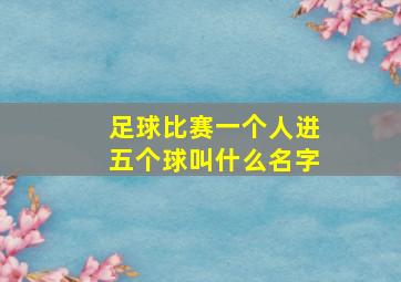 足球比赛一个人进五个球叫什么名字