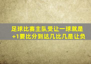 足球比赛主队受让一球就是+1要比分到达几比几是让负