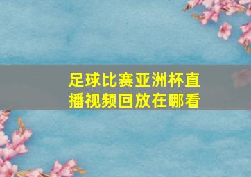 足球比赛亚洲杯直播视频回放在哪看