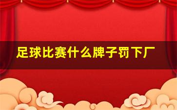 足球比赛什么牌子罚下厂