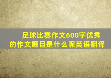 足球比赛作文600字优秀的作文题目是什么呢英语翻译