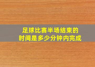 足球比赛半场结束的时间是多少分钟内完成