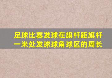 足球比赛发球在旗杆距旗杆一米处发球球角球区的周长