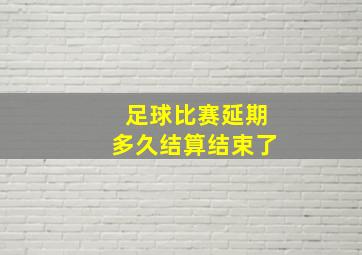 足球比赛延期多久结算结束了