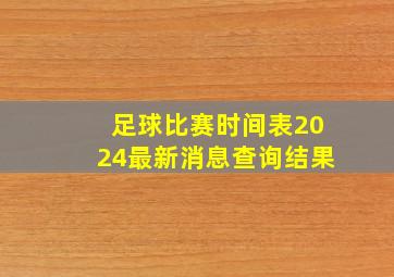 足球比赛时间表2024最新消息查询结果