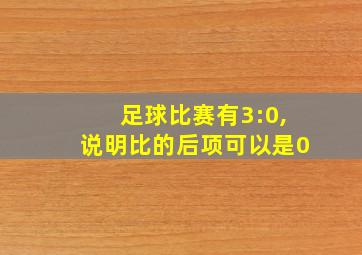 足球比赛有3:0,说明比的后项可以是0