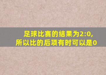 足球比赛的结果为2:0,所以比的后项有时可以是0