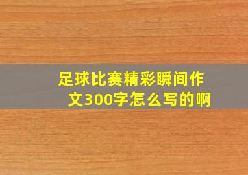 足球比赛精彩瞬间作文300字怎么写的啊