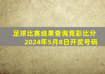 足球比赛结果查询竞彩比分2024年5月8日开奖号码