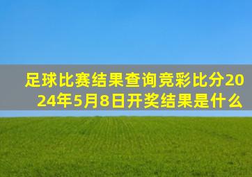 足球比赛结果查询竞彩比分2024年5月8日开奖结果是什么