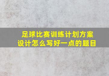 足球比赛训练计划方案设计怎么写好一点的题目