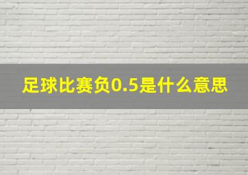 足球比赛负0.5是什么意思