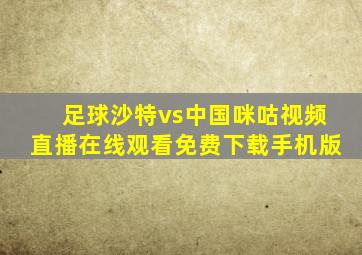 足球沙特vs中国咪咕视频直播在线观看免费下载手机版