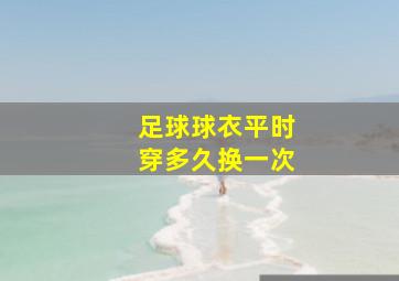 足球球衣平时穿多久换一次