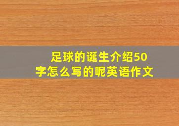 足球的诞生介绍50字怎么写的呢英语作文