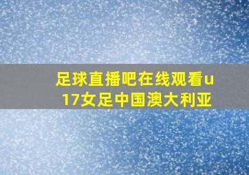 足球直播吧在线观看u17女足中国澳大利亚