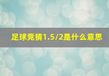 足球竞猜1.5/2是什么意思