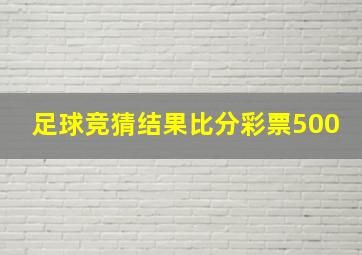 足球竞猜结果比分彩票500