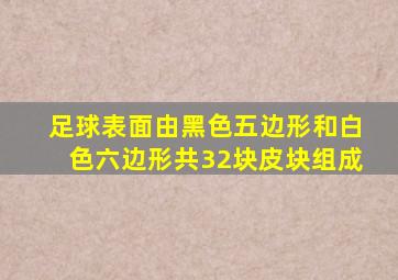 足球表面由黑色五边形和白色六边形共32块皮块组成