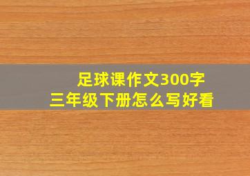 足球课作文300字三年级下册怎么写好看