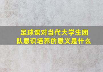 足球课对当代大学生团队意识培养的意义是什么