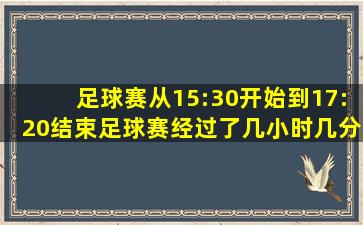 足球赛从15:30开始到17:20结束足球赛经过了几小时几分